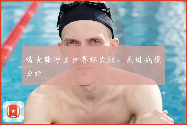 喀麦隆冲击世界杯失败，关键战役分析