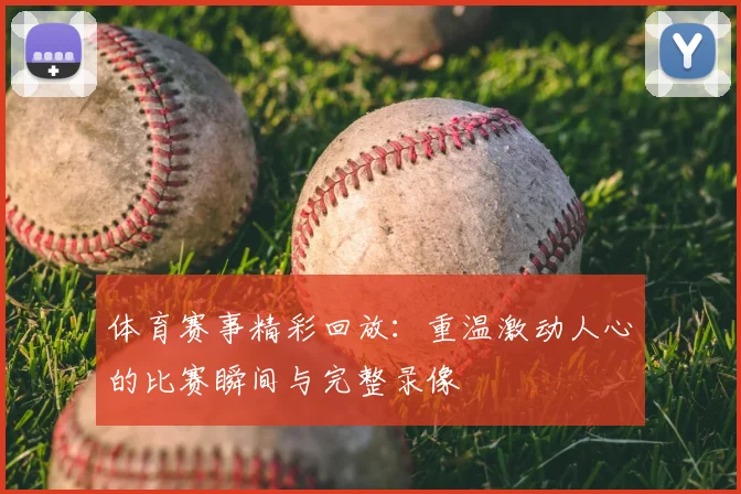 体育赛事精彩回放：重温激动人心的比赛瞬间与完整录像
