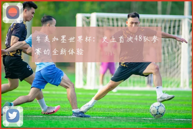 年美加墨世界杯:史上首次48队参赛的全新体验