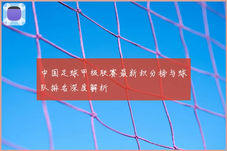 中国足球甲级联赛最新积分榜与球队排名深度解析