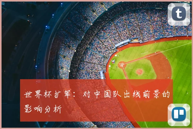 世界杯扩军:对中国队出线前景的影响分析