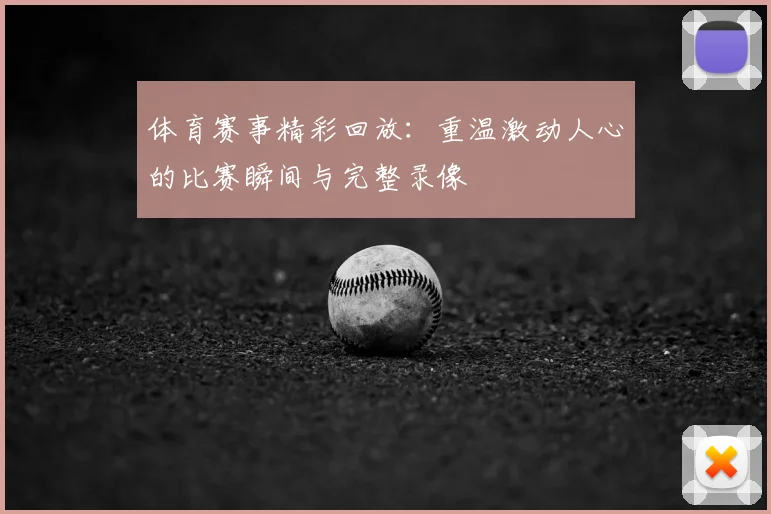 体育赛事精彩回放：重温激动人心的比赛瞬间与完整录像