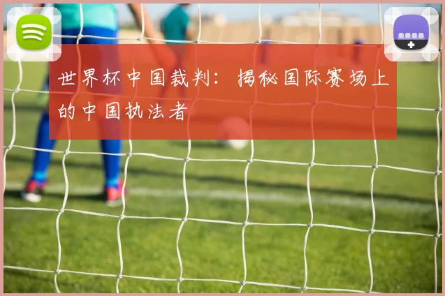 世界杯中国裁判：揭秘国际赛场上的中国执法者