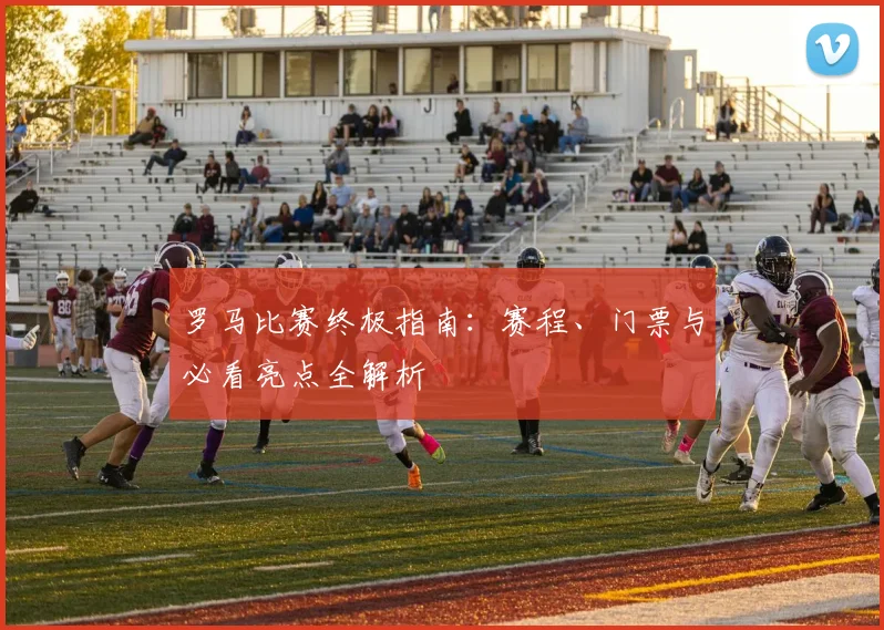 罗马比赛终极指南：赛程、门票与必看亮点全解析