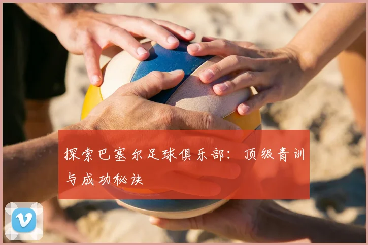 探索巴塞尔足球俱乐部：顶级青训与成功秘诀