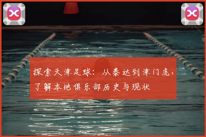 探索天津足球：从泰达到津门虎，了解本地俱乐部历史与现状