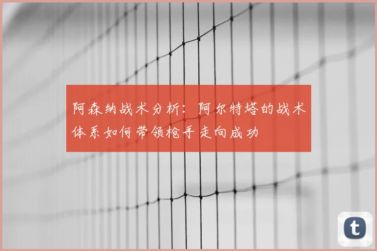 阿森纳战术分析:阿尔特塔的战术体系如何带领枪手走向成功