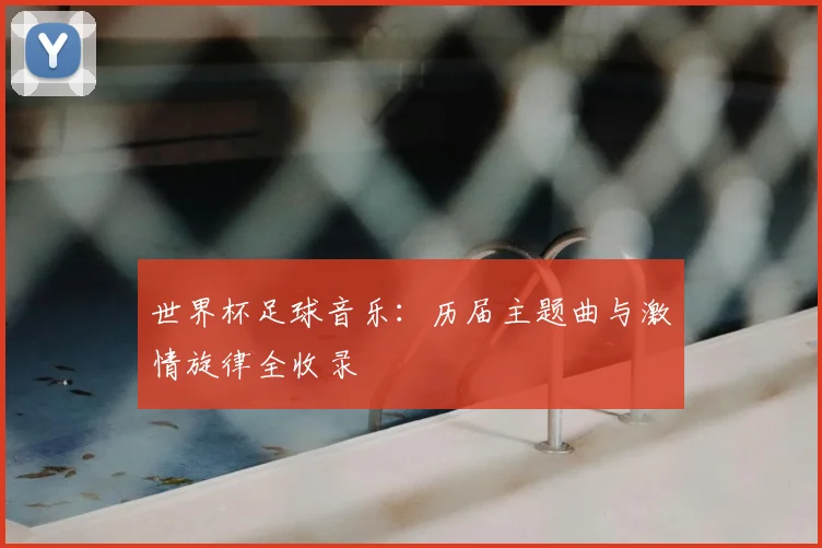 世界杯足球音乐：历届主题曲与激情旋律全收录
