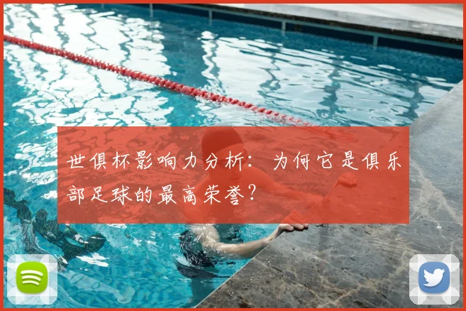 世俱杯影响力分析:为何它是俱乐部足球的最高荣誉?