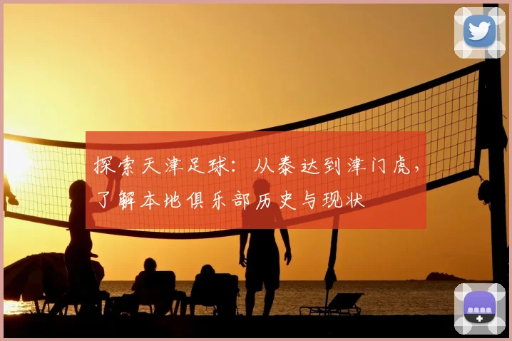 探索天津足球:从泰达到津门虎,了解本地俱乐部历史与现状