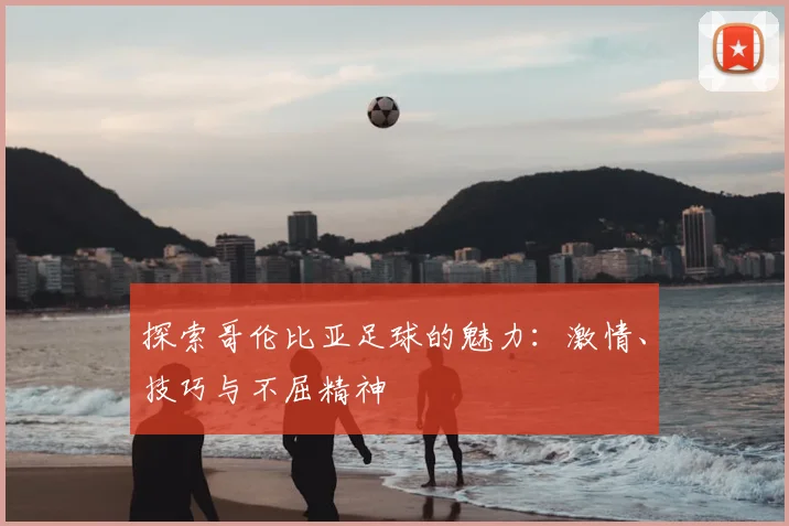 探索哥伦比亚足球的魅力：激情、技巧与不屈精神