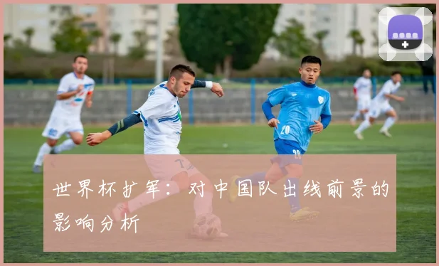 世界杯扩军:对中国队出线前景的影响分析