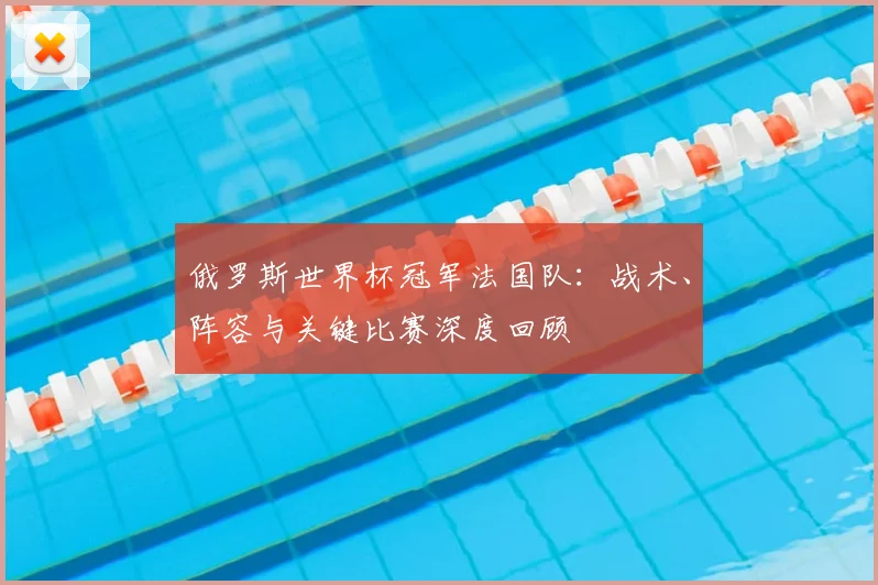 俄罗斯世界杯冠军法国队：战术、阵容与关键比赛深度回顾
