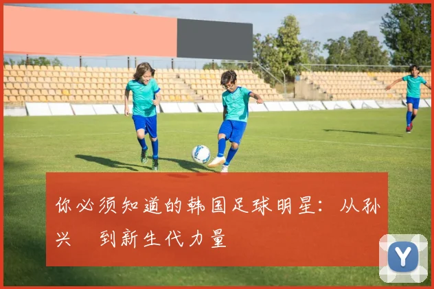 你必须知道的韩国足球明星:从孙兴慜到新生代力量