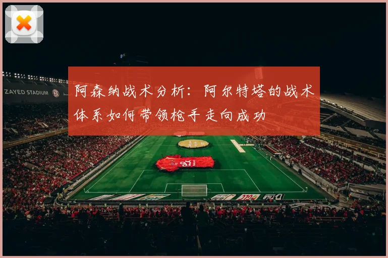 阿森纳战术分析：阿尔特塔的战术体系如何带领枪手走向成功