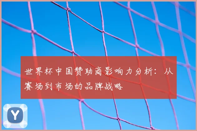 世界杯中国赞助商影响力分析：从赛场到市场的品牌战略
